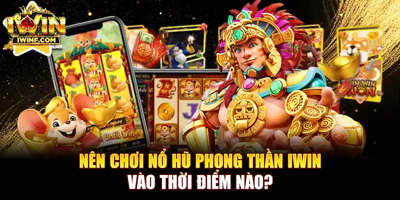 Nên chơi nổ hũ Phong thần IWIN vào thời điểm nào?